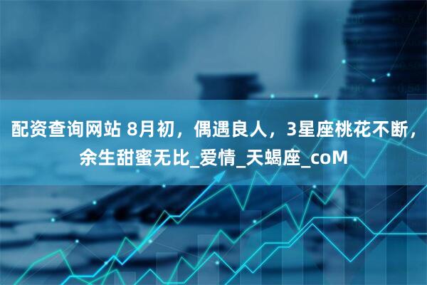 配资查询网站 8月初，偶遇良人，3星座桃花不断，余生甜蜜无比_爱情_天蝎座_coM