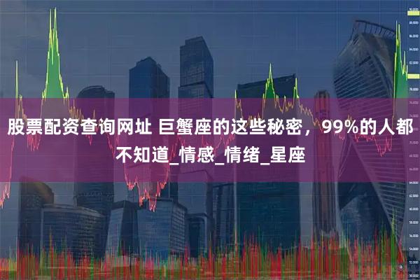 股票配资查询网址 巨蟹座的这些秘密，99%的人都不知道_情感_情绪_星座