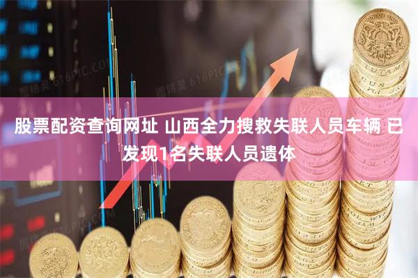 股票配资查询网址 山西全力搜救失联人员车辆 已发现1名失联人员遗体
