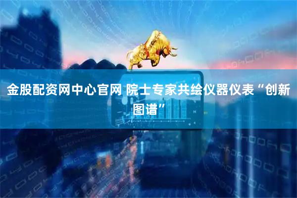 金股配资网中心官网 院士专家共绘仪器仪表“创新图谱”