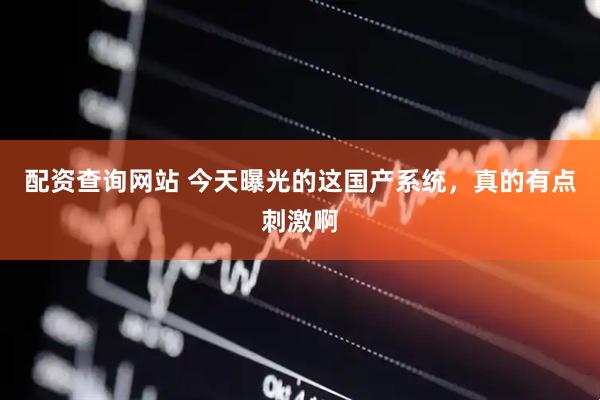配资查询网站 今天曝光的这国产系统，真的有点刺激啊