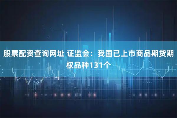 股票配资查询网址 证监会：我国已上市商品期货期权品种131个