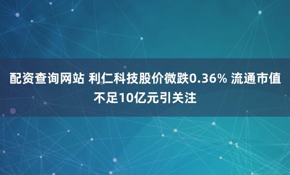 配资查询网站 利仁科技股价微跌0.36% 流通市值不足10亿元引关注