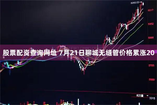 股票配资查询网址 7月21日聊城无缝管价格累涨20