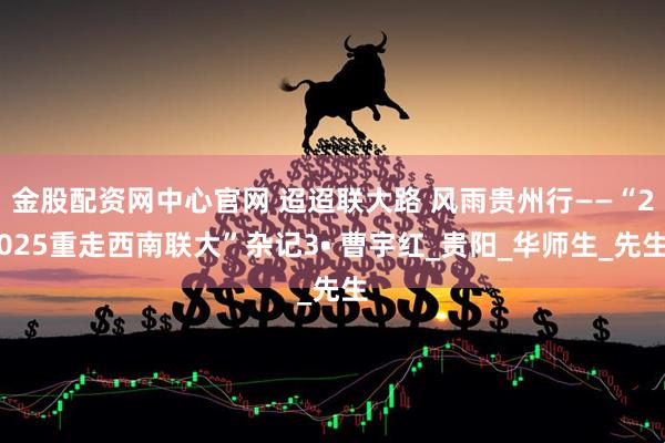 金股配资网中心官网 迢迢联大路 风雨贵州行——“2025重走西南联大”杂记3• 曹宇红_贵阳_华师生_先生