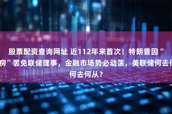 股票配资查询网址 近112年来首次！特朗普因“两套房”罢免联储理事，金融市场势必动荡，美联储何去何从？