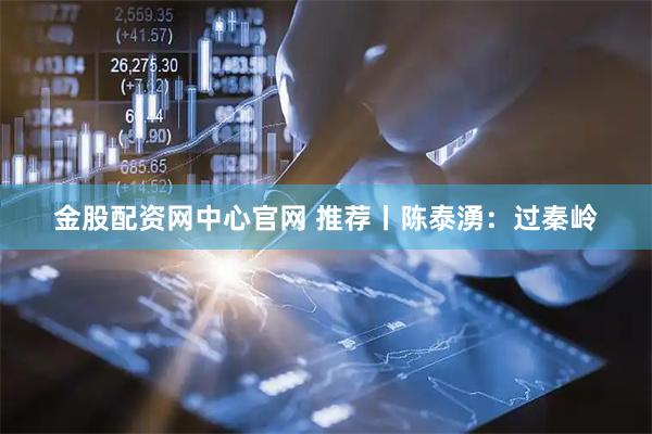 金股配资网中心官网 推荐丨陈泰湧：过秦岭