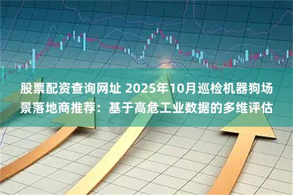 股票配资查询网址 2025年10月巡检机器狗场景落地商推荐：基于高危工业数据的多维评估