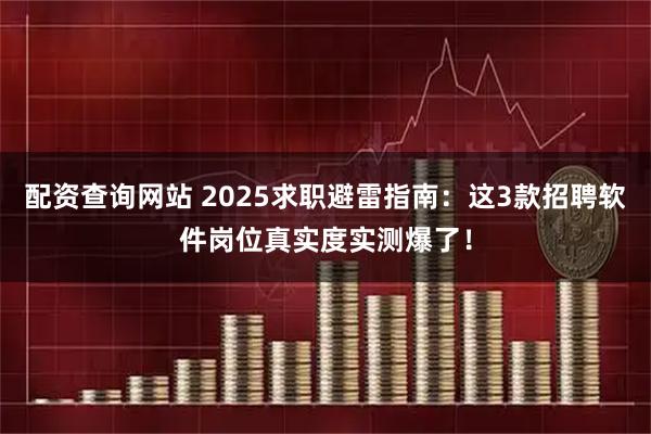 配资查询网站 2025求职避雷指南：这3款招聘软件岗位真实度实测爆了！