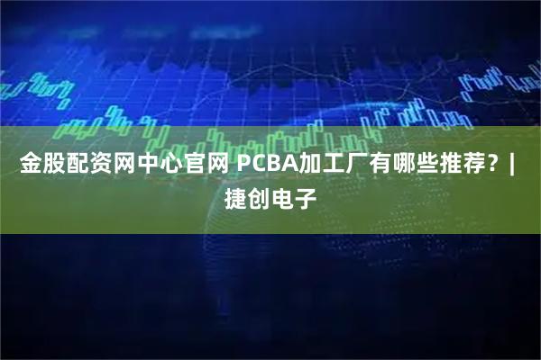 金股配资网中心官网 PCBA加工厂有哪些推荐？| 捷创电子
