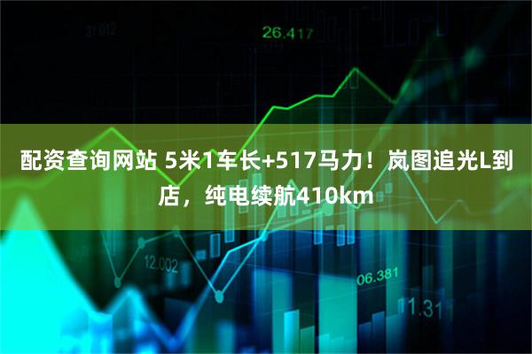 配资查询网站 5米1车长+517马力！岚图追光L到店，纯电续航410km