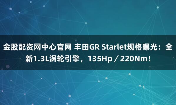 金股配资网中心官网 丰田GR Starlet规格曝光：全新1.3L涡轮引擎，135Hp／220Nm！