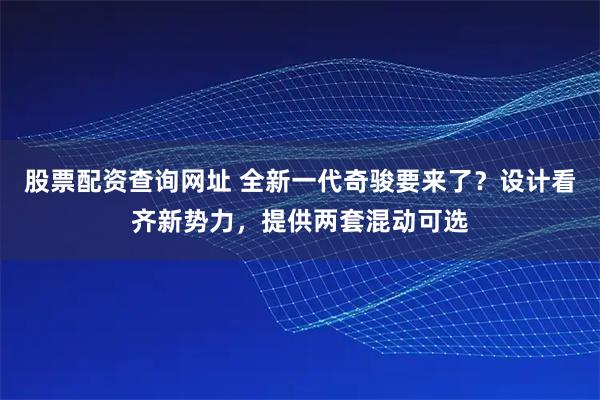 股票配资查询网址 全新一代奇骏要来了？设计看齐新势力，提供两套混动可选