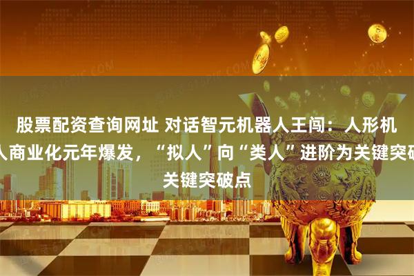 股票配资查询网址 对话智元机器人王闯：人形机器人商业化元年爆发，“拟人”向“类人”进阶为关键突破点