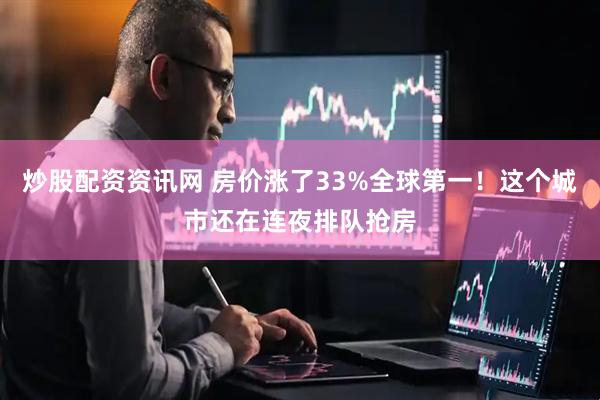 炒股配资资讯网 房价涨了33%全球第一!这个城市还在连夜排队抢房