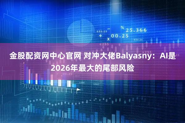 金股配资网中心官网 对冲大佬Balyasny:AI是2026年最大的尾部风险