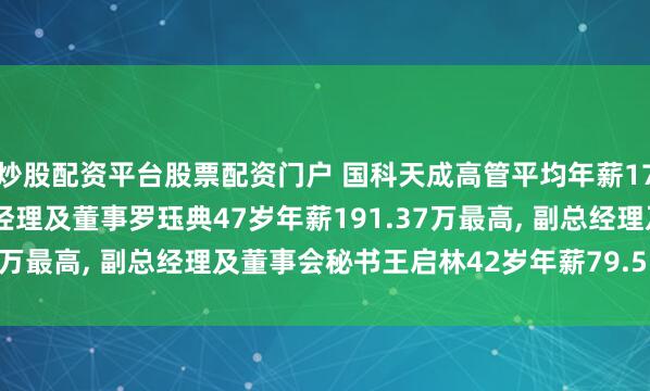 炒股配资平台股票配资门户 国科天成高管平均年薪173.82万: 董事长、总经理及董事罗珏典47岁年薪191.37万最高, 副总经理及董事会秘书王启林42岁年薪79.55万最低