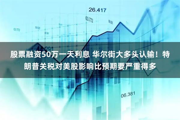 股票融资50万一天利息 华尔街大多头认输！特朗普关税对美股影响比预期要严重得多