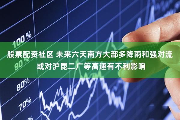 股票配资社区 未来六天南方大部多降雨和强对流 或对沪昆二广等高速有不利影响