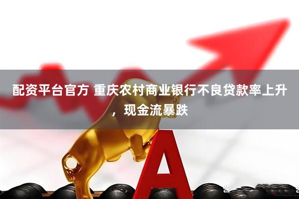 配资平台官方 重庆农村商业银行不良贷款率上升，现金流暴跌