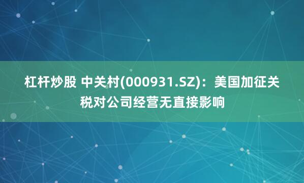 杠杆炒股 中关村(000931.SZ)：美国加征关税对公司经营无直接影响