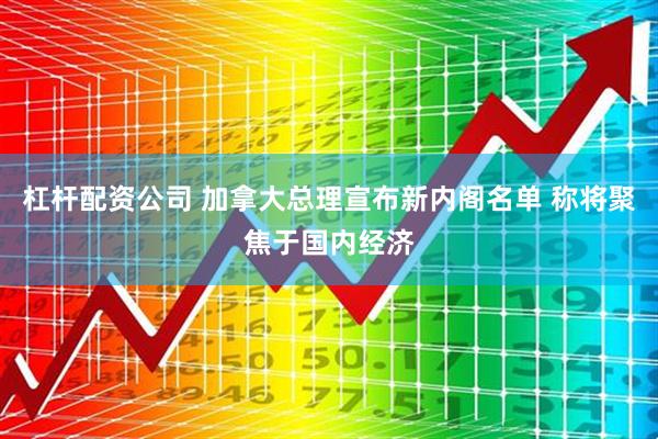 杠杆配资公司 加拿大总理宣布新内阁名单 称将聚焦于国内经济