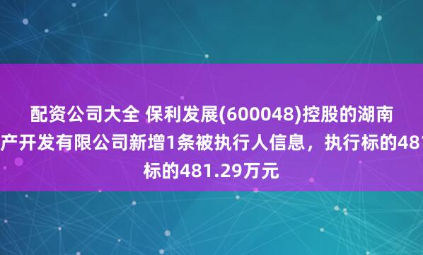 配资公司大全 保利发展(600048)控股的湖南保利房地产开发有限公司新增1条被执行人信息，执行标的481.29万元