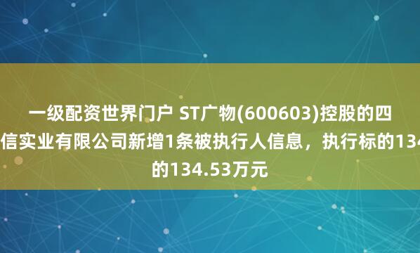 一级配资世界门户 ST广物(600603)控股的四川广汇蜀信实业有限公司新增1条被执行人信息，执行标的134.53万元