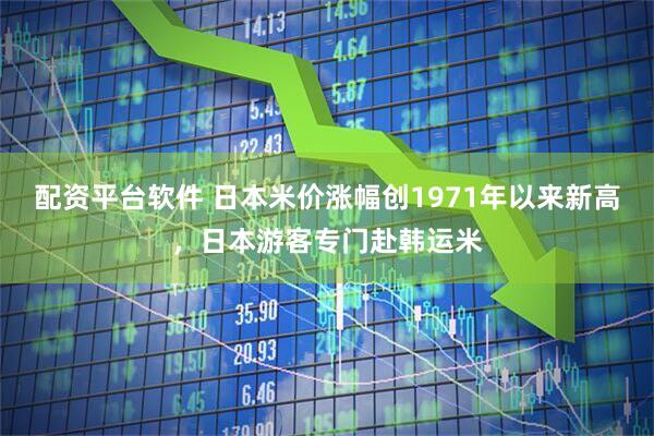 配资平台软件 日本米价涨幅创1971年以来新高，日本游客专门赴韩运米