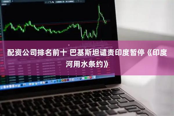 配资公司排名前十 巴基斯坦谴责印度暂停《印度河用水条约》
