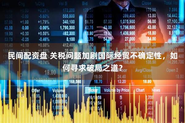 民间配资盘 关税问题加剧国际经贸不确定性，如何寻求破局之道？