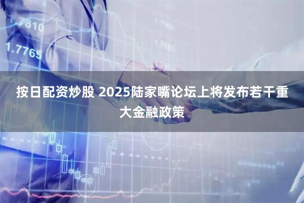 按日配资炒股 2025陆家嘴论坛上将发布若干重大金融政策