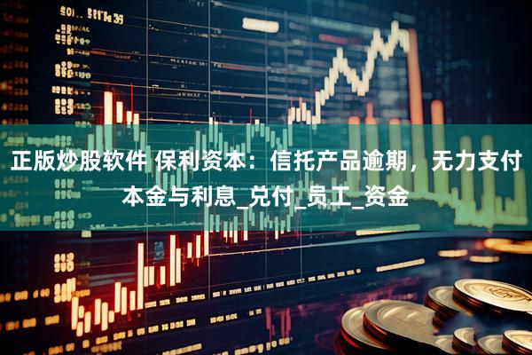 正版炒股软件 保利资本：信托产品逾期，无力支付本金与利息_兑付_员工_资金