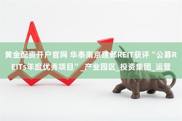 黄金配资开户官网 华泰南京建邺REIT获评“公募REITs年度优秀项目”_产业园区_投资集团_运营