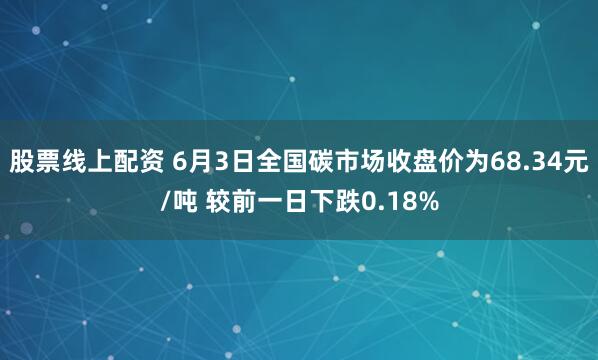 股票线上配资 6月3日全国碳市场收盘价为68.34元/吨 较前一日下跌0.18%