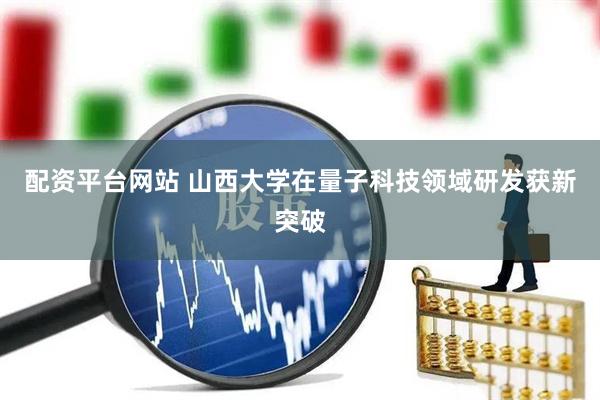 配资平台网站 山西大学在量子科技领域研发获新突破