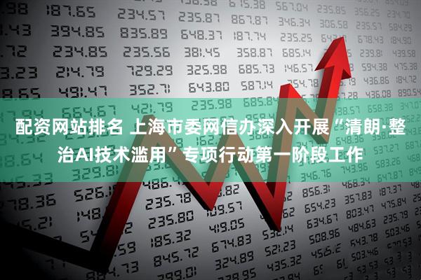 配资网站排名 上海市委网信办深入开展“清朗·整治AI技术滥用”专项行动第一阶段工作