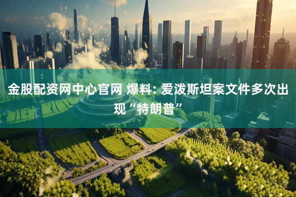 金股配资网中心官网 爆料: 爱泼斯坦案文件多次出现“特朗普”