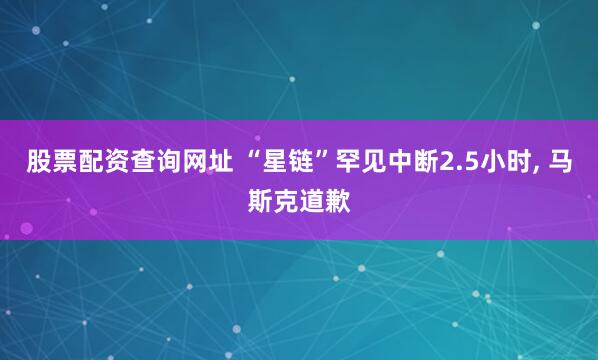 股票配资查询网址 “星链”罕见中断2.5小时, 马斯克道歉
