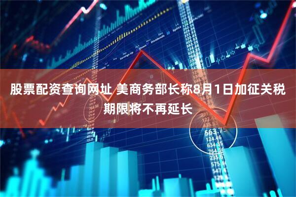 股票配资查询网址 美商务部长称8月1日加征关税期限将不再延长