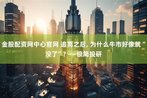 金股配资网中心官网 追高之后, 为什么牛市好像就“没了”? ——极简投研