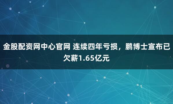 金股配资网中心官网 连续四年亏损，鹏博士宣布已欠薪1.65亿元