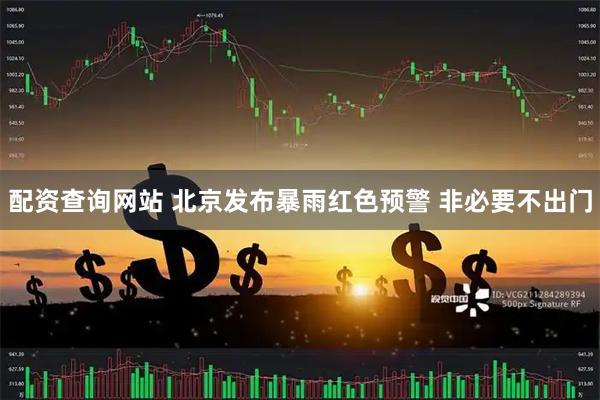配资查询网站 北京发布暴雨红色预警 非必要不出门