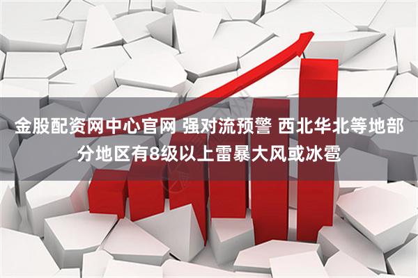 金股配资网中心官网 强对流预警 西北华北等地部分地区有8级以上雷暴大风或冰雹