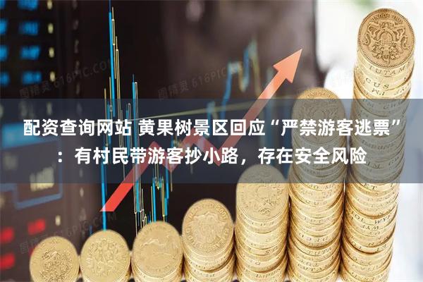 配资查询网站 黄果树景区回应“严禁游客逃票”：有村民带游客抄小路，存在安全风险