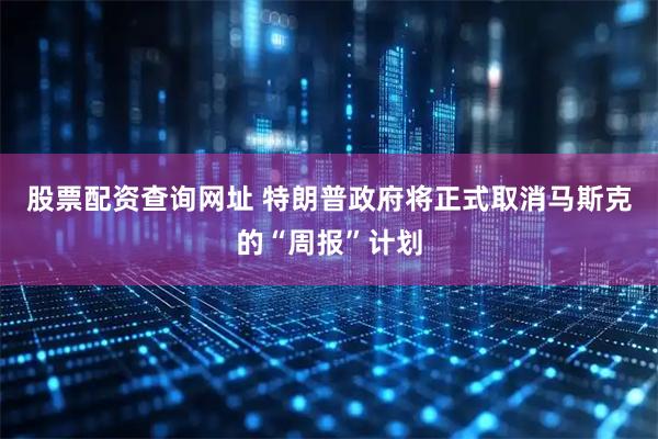 股票配资查询网址 特朗普政府将正式取消马斯克的“周报”计划
