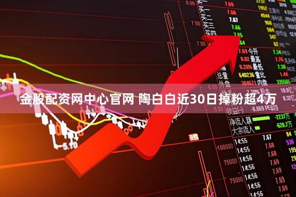 金股配资网中心官网 陶白白近30日掉粉超4万