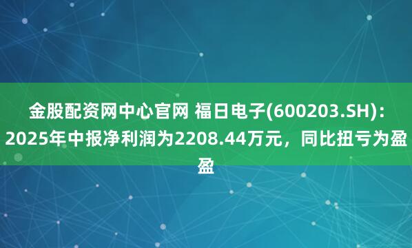 金股配资网中心官网 福日电子(600203.SH)：2025年中报净利润为2208.44万元，同比扭亏为盈