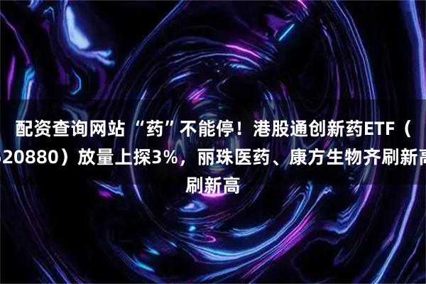 配资查询网站 “药”不能停！港股通创新药ETF（520880）放量上探3%，丽珠医药、康方生物齐刷新高