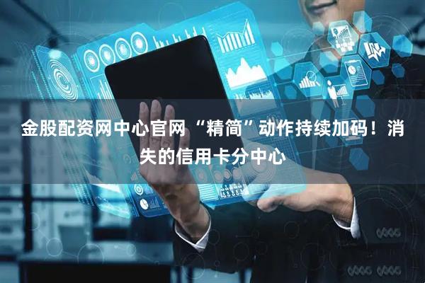 金股配资网中心官网 “精简”动作持续加码！消失的信用卡分中心
